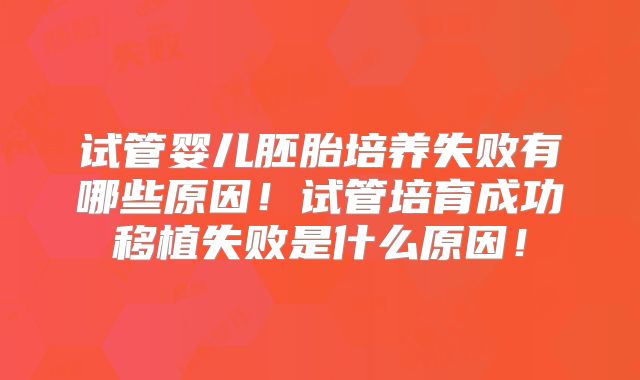 试管婴儿胚胎培养失败有哪些原因！试管培育成功移植失败是什么原因！