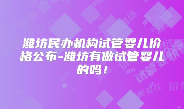 潍坊民办机构试管婴儿价格公布-潍坊有做试管婴儿的吗！