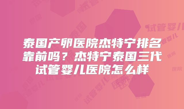 泰国产卵医院杰特宁排名靠前吗？杰特宁泰国三代试管婴儿医院怎么样