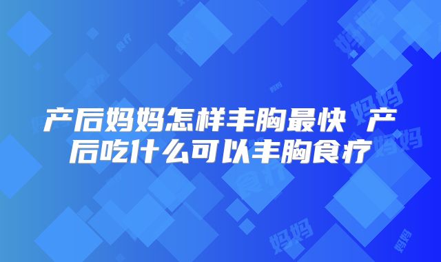 产后妈妈怎样丰胸最快 产后吃什么可以丰胸食疗