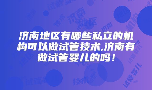 济南地区有哪些私立的机构可以做试管技术,济南有做试管婴儿的吗！
