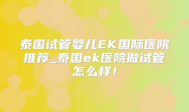 泰国试管婴儿EK国际医院推荐_泰国ek医院做试管怎么样！
