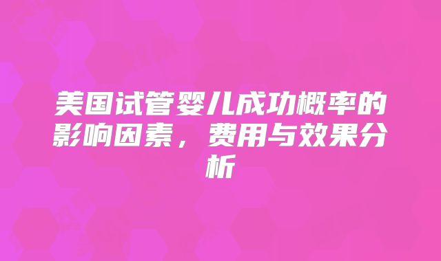 美国试管婴儿成功概率的影响因素，费用与效果分析