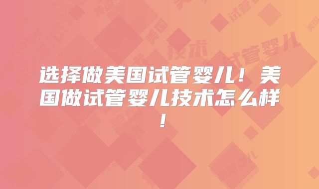 选择做美国试管婴儿！美国做试管婴儿技术怎么样！