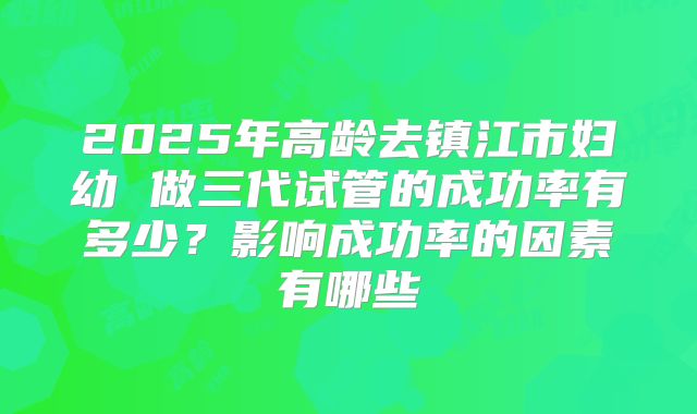 2025年高龄去镇江市妇幼 做三代试管的成功率有多少？影响成功率的因素有哪些
