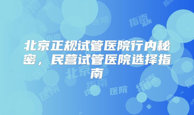 北京正规试管医院行内秘密,民营试管医院选择指南