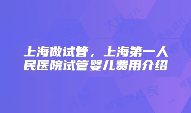 上海做试管,上海第一人民医院试管婴儿费用介绍