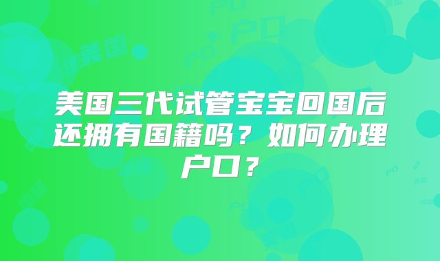 美国三代试管宝宝回国后还拥有国籍吗？如何办理户口？