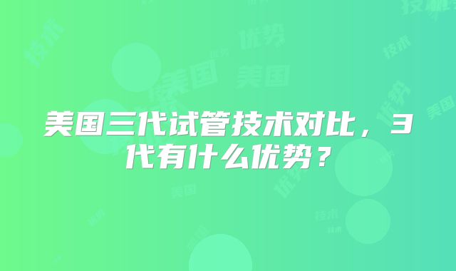 美国三代试管技术对比，3代有什么优势？