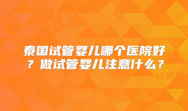 泰国试管婴儿哪个医院好？做试管婴儿注意什么？