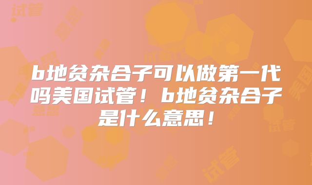 b地贫杂合子可以做第一代吗美国试管！b地贫杂合子是什么意思！