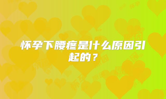 怀孕下腰疼是什么原因引起的？