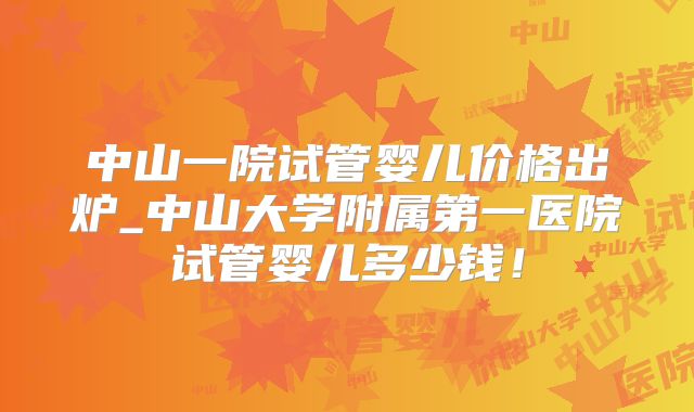 中山一院试管婴儿价格出炉_中山大学附属第一医院试管婴儿多少钱！