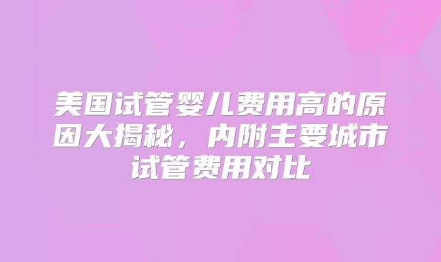 美国试管婴儿费用高的原因大揭秘，内附主要城市试管费用对比