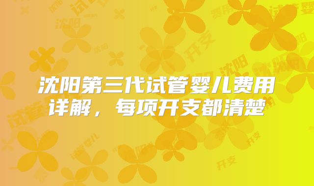 沈阳第三代试管婴儿费用详解，每项开支都清楚