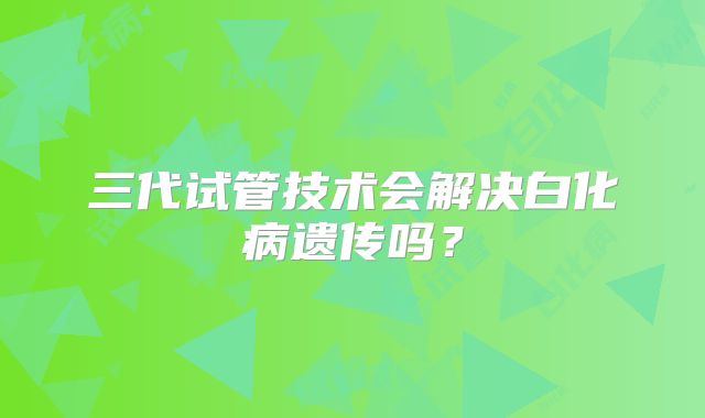 三代试管技术会解决白化病遗传吗？
