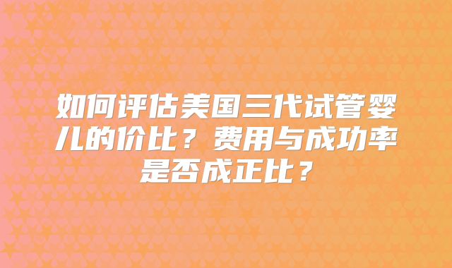 如何评估美国三代试管婴儿的价比?费用与成功率是否成正比?