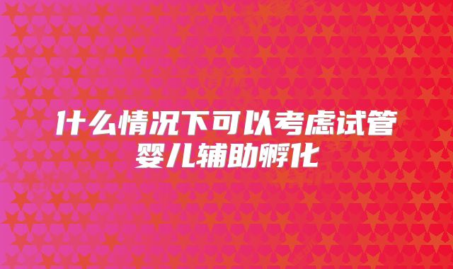 什么情况下可以考虑试管婴儿辅助孵化