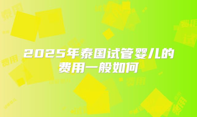 2025年泰国试管婴儿的费用一般如何