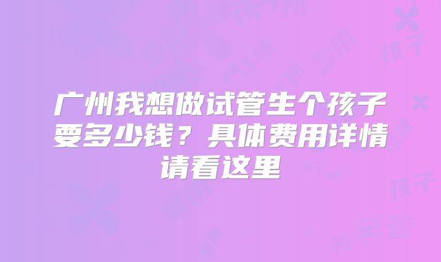 广州我想做试管生个孩子要多少钱?具体费用详情请看这里