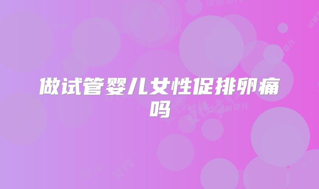 做试管婴儿女性促排卵痛吗