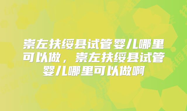 崇左扶绥县试管婴儿哪里可以做,崇左扶绥县试管婴儿哪里可以做啊