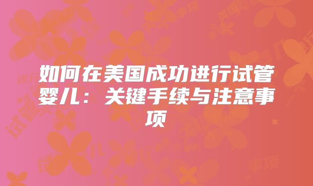 如何在美国成功进行试管婴儿：关键手续与注意事项