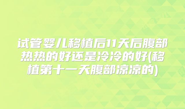 试管婴儿移植后11天后腹部热热的好还是冷冷的好(移植第十一天腹部凉凉的)