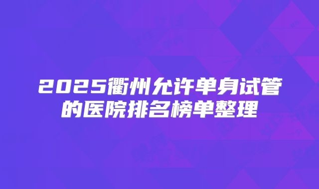 2025衢州允许单身试管的医院排名榜单整理