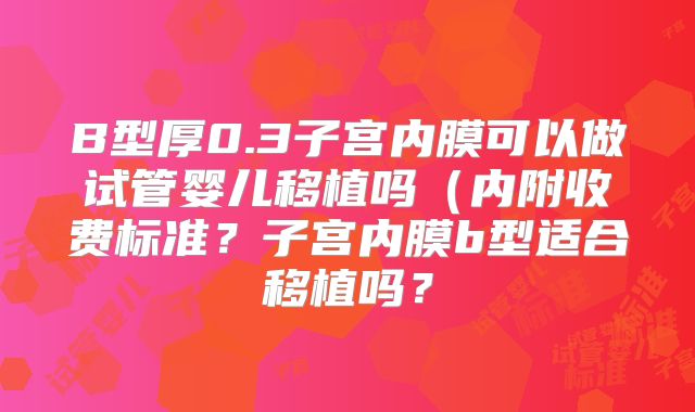 B型厚0.3子宫内膜可以做试管婴儿移植吗（内附收费标准？子宫内膜b型适合移植吗？