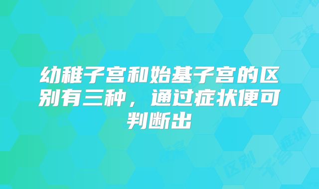 幼稚子宫和始基子宫的区别有三种,通过症状便可判断出