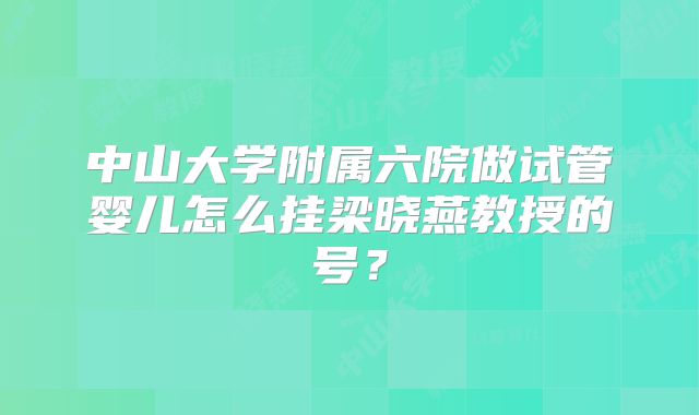 中山大学附属六院做试管婴儿怎么挂梁晓燕教授的号?