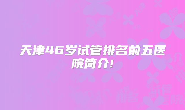 天津46岁试管排名前五医院简介!