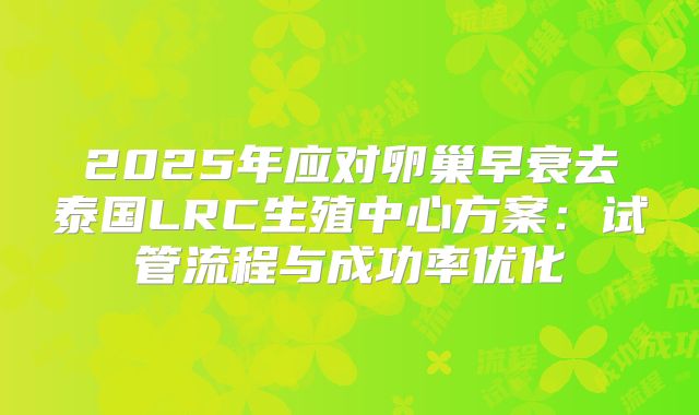 2025年应对卵巢早衰去泰国LRC生殖中心方案：试管流程与成功率优化