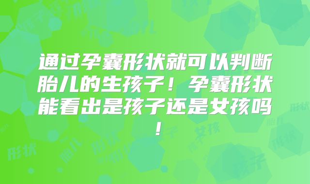 通过孕囊形状就可以判断胎儿的生孩子！孕囊形状能看出是孩子还是女孩吗！