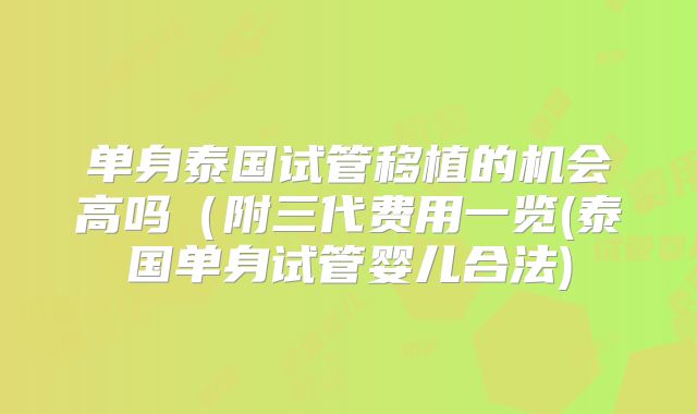 单身泰国试管移植的机会高吗（附三代费用一览(泰国单身试管婴儿合法)
