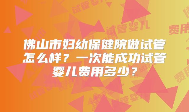 佛山市妇幼保健院做试管怎么样？一次能成功试管婴儿费用多少？
