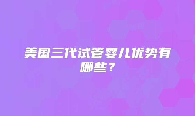 美国三代试管婴儿优势有哪些？