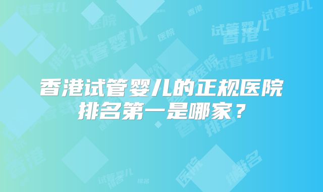 香港试管婴儿的正规医院排名第一是哪家？