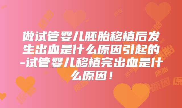 做试管婴儿胚胎移植后发生出血是什么原因引起的-试管婴儿移植完出血是什么原因!