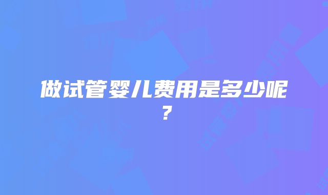 做试管婴儿费用是多少呢？