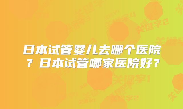 日本试管婴儿去哪个医院?日本试管哪家医院好?