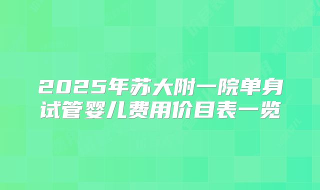 2025年苏大附一院单身试管婴儿费用价目表一览