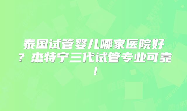 泰国试管婴儿哪家医院好？杰特宁三代试管专业可靠！