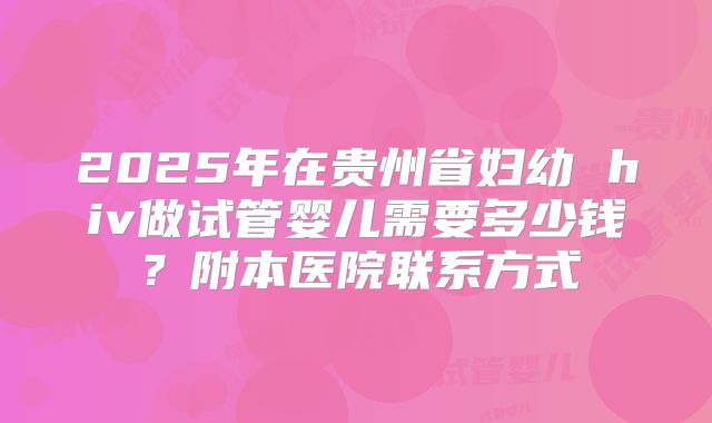 2025年在贵州省妇幼 hiv做试管婴儿需要多少钱？附本医院联系方式