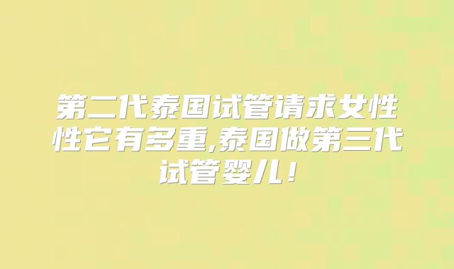 第二代泰国试管请求女性性它有多重,泰国做第三代试管婴儿！