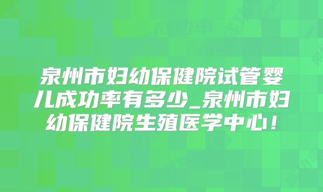 泉州市妇幼保健院试管婴儿成功率有多少_泉州市妇幼保健院生殖医学中心！