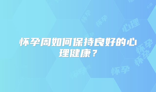 怀孕周如何保持良好的心理健康?