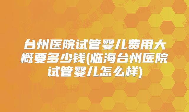 台州医院试管婴儿费用大概要多少钱(临海台州医院试管婴儿怎么样)