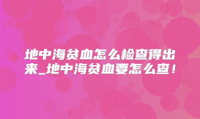 地中海贫血怎么检查得出来_地中海贫血要怎么查！